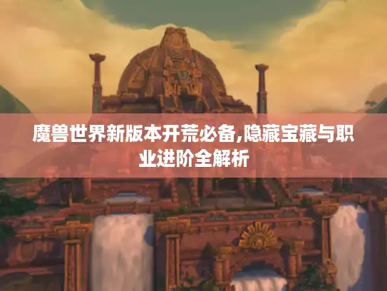 魔兽世界新版本开荒必备,隐藏宝藏与职业进阶全解析 魔兽世界新版本开荒必备,隐藏宝藏与职业进阶全解析