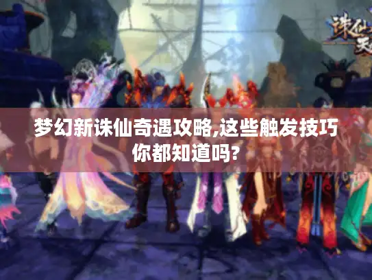 梦幻新诛仙奇遇攻略,这些触发技巧你都知道吗? 梦幻新诛仙奇遇攻略,这些触发技巧你都知道吗?