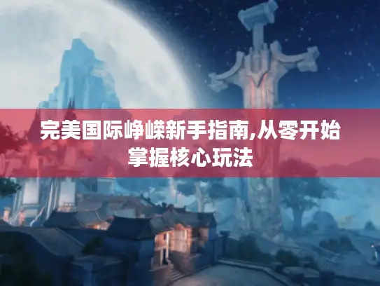 完美国际峥嵘新手指南,从零开始掌握核心玩法