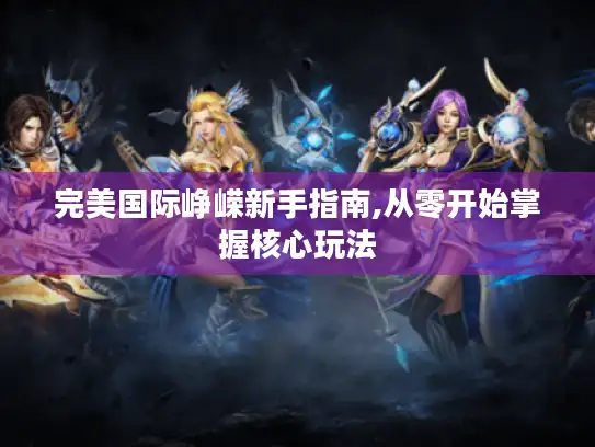 完美国际峥嵘新手指南,从零开始掌握核心玩法