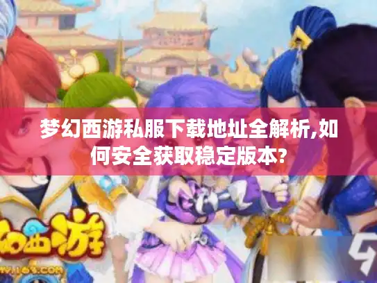 梦幻西游私服下载地址全解析,如何安全获取稳定版本? 梦幻西游私服下载地址全解析,如何安全获取稳定版本?