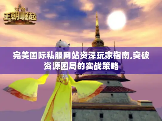 完美国际私服网站资深玩家指南,突破资源困局的实战策略 完美国际私服网站资深玩家指南,突破资源困局的实战策略