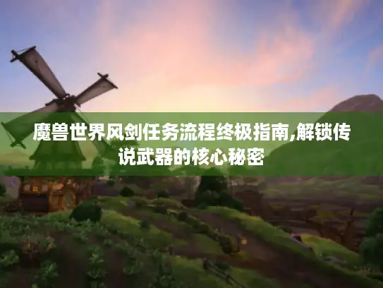 魔兽世界风剑任务流程终极指南,解锁传说武器的核心秘密