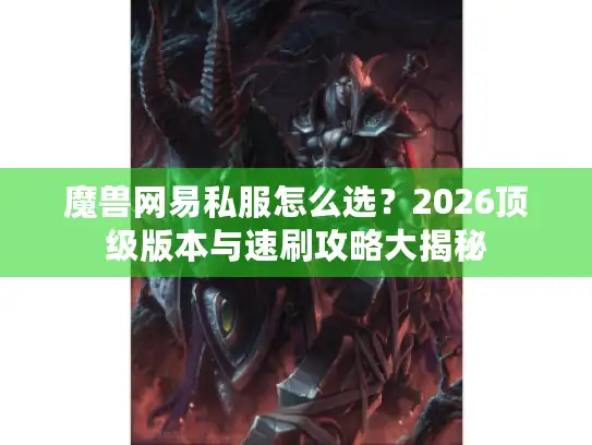 魔兽网易私服怎么选？2026顶级版本与速刷攻略大揭秘