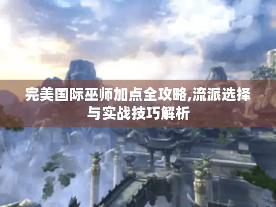 完美国际巫师加点全攻略,流派选择与实战技巧解析