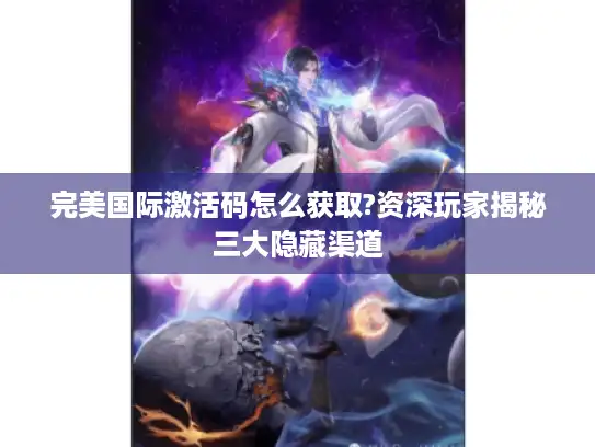 完美国际激活码怎么获取?资深玩家揭秘三大隐藏渠道