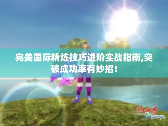 完美国际精炼技巧进阶实战指南,突破成功率有妙招！