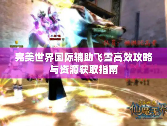完美世界国际辅助飞雪高效攻略与资源获取指南 完美世界国际辅助飞雪高效攻略与资源获取指南
