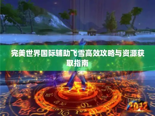 完美世界国际辅助飞雪高效攻略与资源获取指南 完美世界国际辅助飞雪高效攻略与资源获取指南