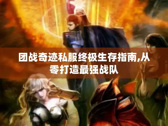 团战奇迹私服终极生存指南,从零打造最强战队