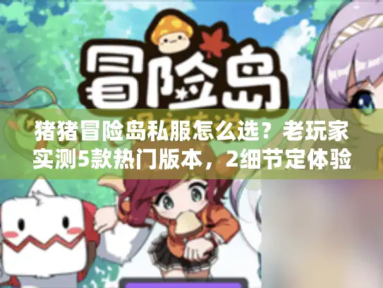 猪猪冒险岛私服怎么选?老玩家实测5款热门版本,2细节定体验 猪猪冒险岛私服怎么选?老玩家实测5款热门版本,2细节定体验