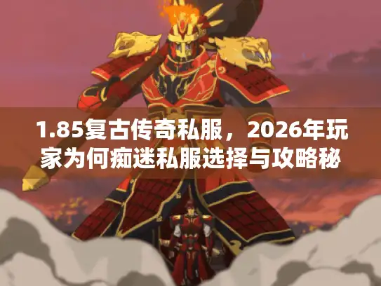 1.85复古传奇私服，2026年玩家为何痴迷私服选择与攻略秘籍？