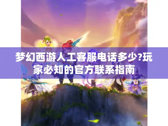 梦幻西游人工客服电话多少?玩家必知的官方联系指南