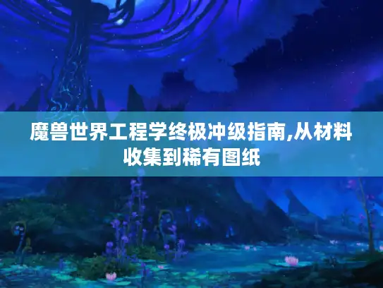 魔兽世界工程学终极冲级指南,从材料收集到稀有图纸 魔兽世界工程学终极冲级指南,从材料收集到稀有图纸
