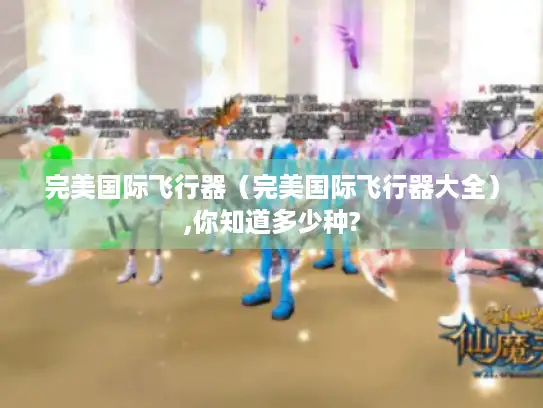 完美国际飞行器（完美国际飞行器大全）,你知道多少种?