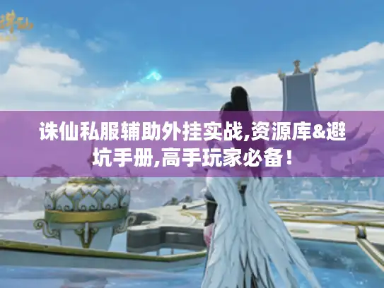 诛仙私服辅助外挂实战,资源库&避坑手册,高手玩家必备! 诛仙私服辅助外挂实战,资源库&避坑手册,高手玩家必备!