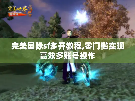 完美国际sf多开教程,零门槛实现高效多账号操作 完美国际sf多开教程,零门槛实现高效多账号操作