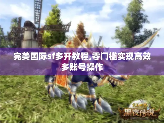 完美国际sf多开教程,零门槛实现高效多账号操作 完美国际sf多开教程,零门槛实现高效多账号操作