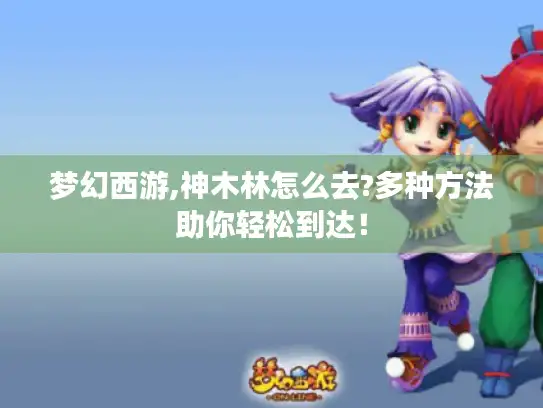 梦幻西游,神木林怎么去?多种方法助你轻松到达! 梦幻西游,神木林怎么去?多种方法助你轻松到达!