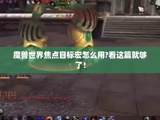 魔兽世界焦点目标宏怎么用?看这篇就够了！