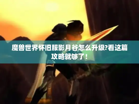 魔兽世界怀旧服影月谷怎么升级?看这篇攻略就够了! 魔兽世界怀旧服影月谷怎么升级?看这篇攻略就够了!