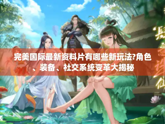 完美国际最新资料片有哪些新玩法?角色、装备、社交系统变革大揭秘