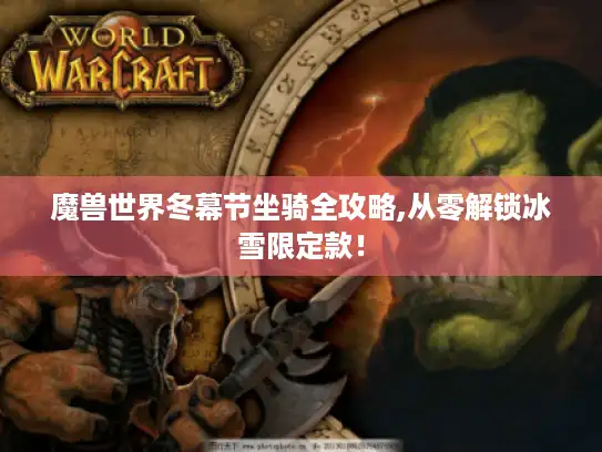 魔兽世界冬幕节坐骑全攻略,从零解锁冰雪限定款! 魔兽世界冬幕节坐骑全攻略,从零解锁冰雪限定款!