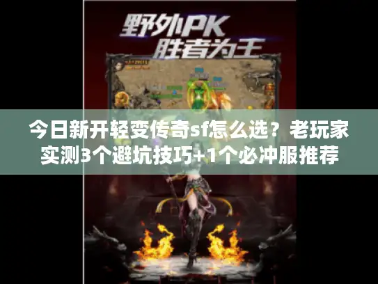 今日新开轻变传奇sf怎么选？老玩家实测3个避坑技巧+1个必冲服推荐