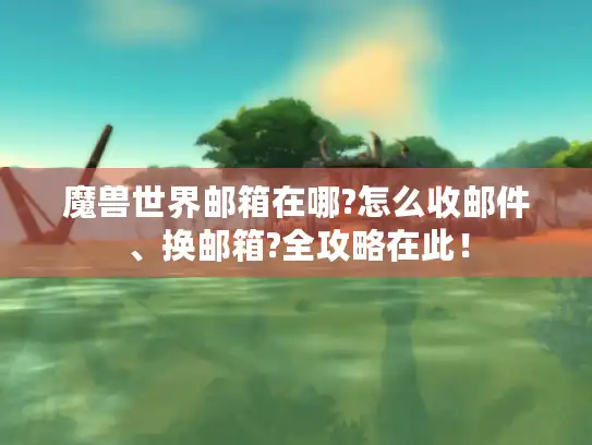 魔兽世界邮箱在哪?怎么收邮件、换邮箱?全攻略在此！