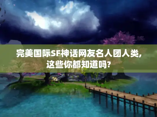 完美国际SF神话网友名人团人类,这些你都知道吗? 完美国际SF神话网友名人团人类,这些你都知道吗?