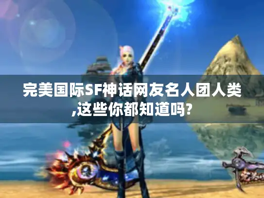 完美国际SF神话网友名人团人类,这些你都知道吗? 完美国际SF神话网友名人团人类,这些你都知道吗?