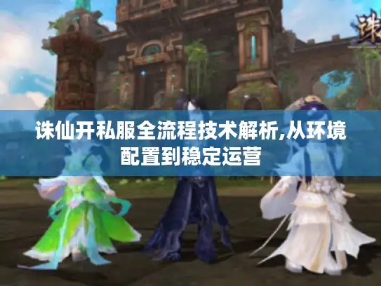 诛仙开私服全流程技术解析,从环境配置到稳定运营