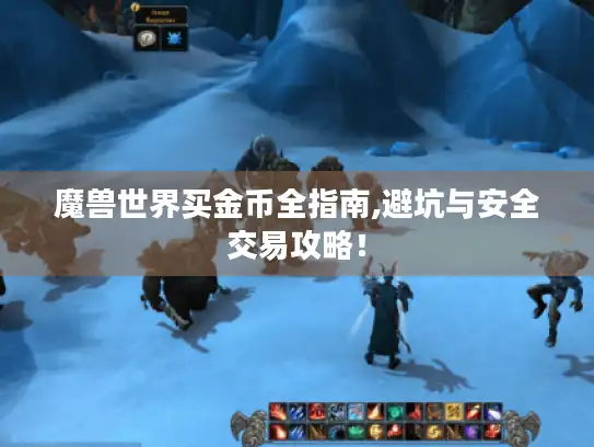 魔兽世界买金币全指南,避坑与安全交易攻略！
