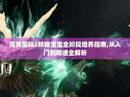 完美国际2妖精宝宝全阶段培养指南,从入门到精通全解析