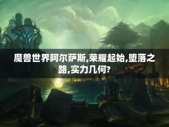魔兽世界阿尔萨斯,荣耀起始,堕落之路,实力几何?