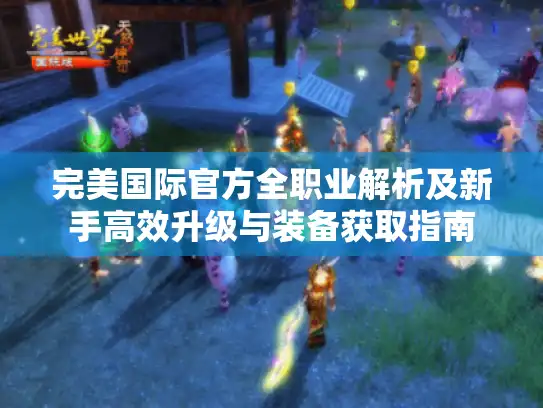 完美国际官方全职业解析及新手高效升级与装备获取指南