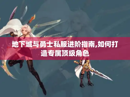 地下城与勇士私服进阶指南,如何打造专属顶级角色