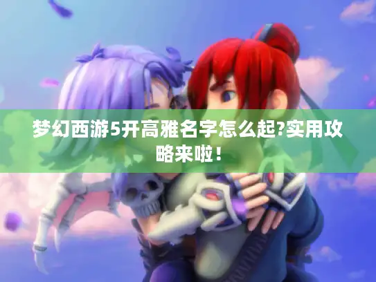 梦幻西游5开高雅名字怎么起?实用攻略来啦！