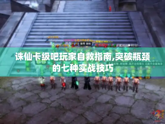 诛仙卡级吧玩家自救指南,突破瓶颈的七种实战技巧