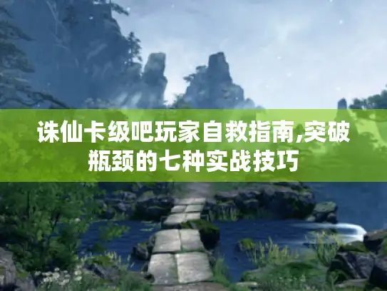 诛仙卡级吧玩家自救指南,突破瓶颈的七种实战技巧