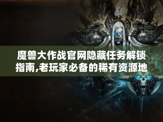 魔兽大作战官网隐藏任务解锁指南,老玩家必备的稀有资源地图