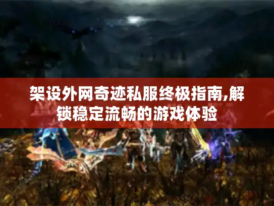 架设外网奇迹私服终极指南,解锁稳定流畅的游戏体验