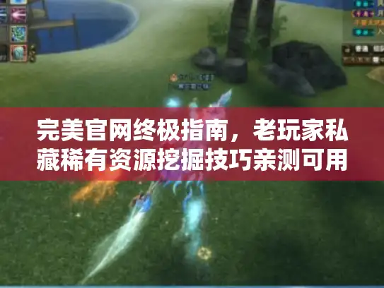 完美官网终极指南,老玩家私藏稀有资源挖掘技巧亲测可用 完美官网终极指南,老玩家私藏稀有资源挖掘技巧亲测可用