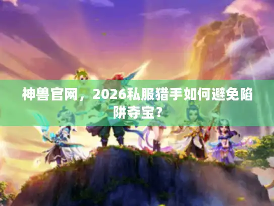 神兽官网，2026私服猎手如何避免陷阱夺宝？