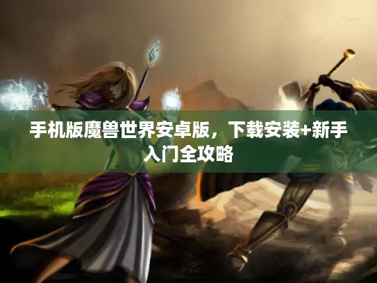 手机版魔兽世界安卓版，下载安装+新手入门全攻略