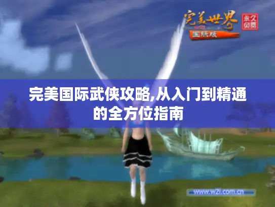 完美国际武侠攻略,从入门到精通的全方位指南