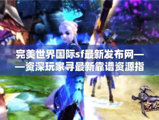 完美世界国际sf最新发布网——资深玩家寻最新靠谱资源指南