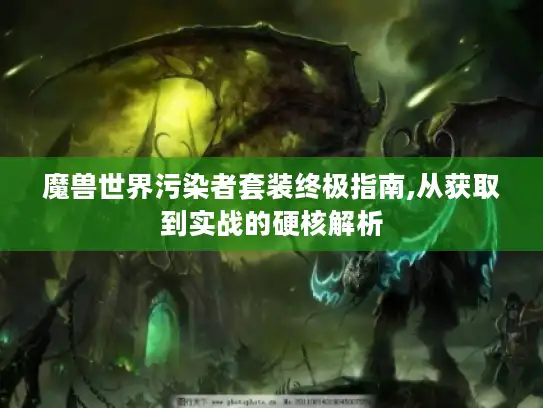 魔兽世界污染者套装终极指南,从获取到实战的硬核解析