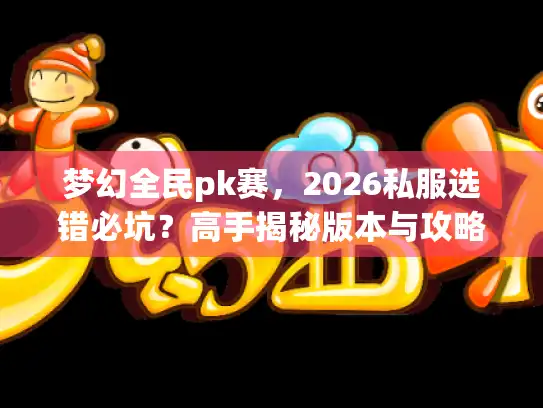 梦幻全民pk赛，2026私服选错必坑？高手揭秘版本与攻略生死战