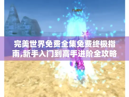 完美世界免费全集兔费终极指南,新手入门到高手进阶全攻略 完美世界免费全集兔费终极指南,新手入门到高手进阶全攻略